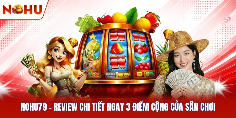 Nohu79 - Review Chi Tiết Ngay 3 Điểm Cộng Của Sân Chơi