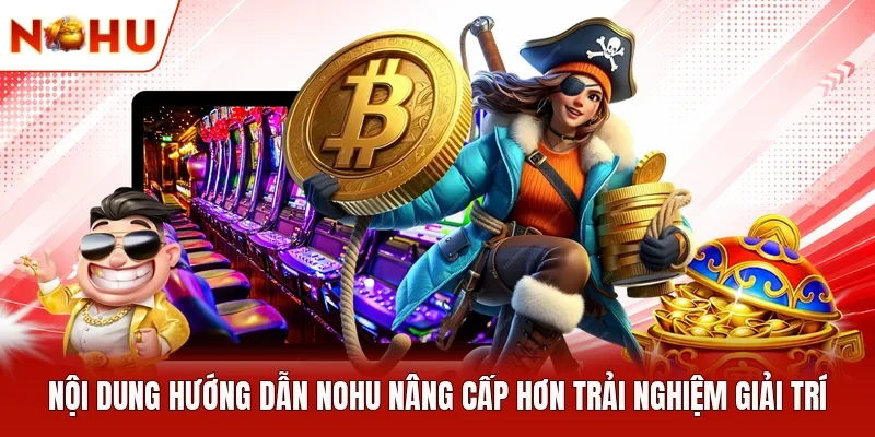 Nội dung hướng dẫn NOHU nâng cấp hơn trải nghiệm giải trí